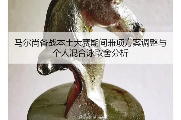 马尔尚备战本土大赛期间兼项方案调整与个人混合泳取舍分析