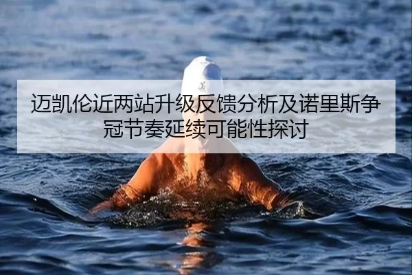 迈凯伦近两站升级反馈分析及诺里斯争冠节奏延续可能性探讨